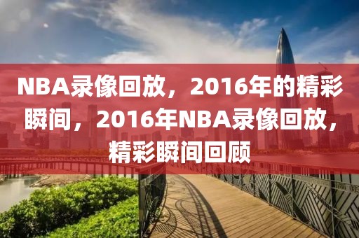 NBA录像回放，2016年的精彩瞬间，2016年NBA录像回放，精彩瞬间回顾