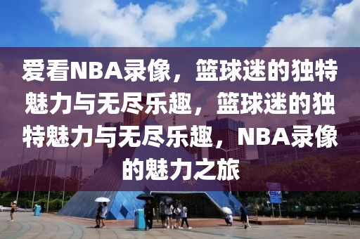 爱看NBA录像，篮球迷的独特魅力与无尽乐趣，篮球迷的独特魅力与无尽乐趣，NBA录像的魅力之旅