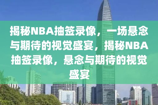 揭秘NBA抽签录像，一场悬念与期待的视觉盛宴，揭秘NBA抽签录像，悬念与期待的视觉盛宴