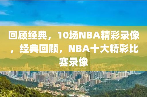 回顾经典，10场NBA精彩录像，经典回顾，NBA十大精彩比赛录像