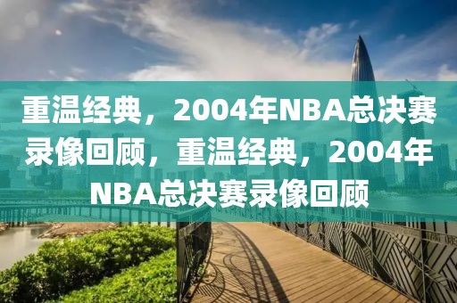 重温经典，2004年NBA总决赛录像回顾，重温经典，2004年NBA总决赛录像回顾