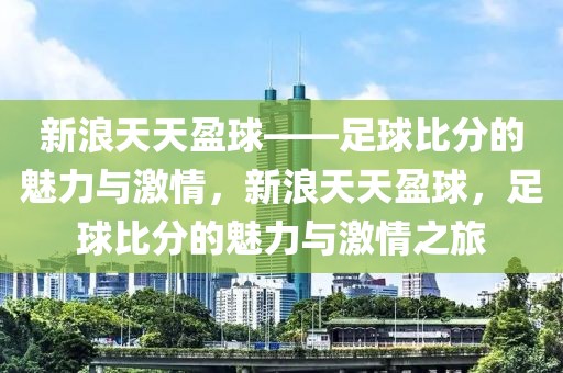 新浪天天盈球——足球比分的魅力与激情，新浪天天盈球，足球比分的魅力与激情之旅