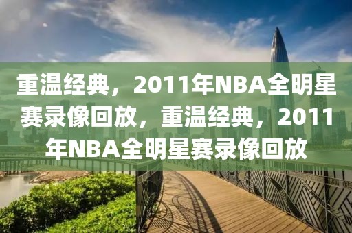 重温经典，2011年NBA全明星赛录像回放，重温经典，2011年NBA全明星赛录像回放