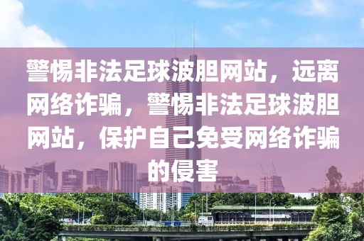 警惕非法足球波胆网站，远离网络诈骗，警惕非法足球波胆网站，保护自己免受网络诈骗的侵害