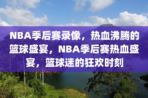 NBA季后赛录像，热血沸腾的篮球盛宴，NBA季后赛热血盛宴，篮球迷的狂欢时刻