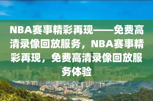 NBA赛事精彩再现——免费高清录像回放服务，NBA赛事精彩再现，免费高清录像回放服务体验