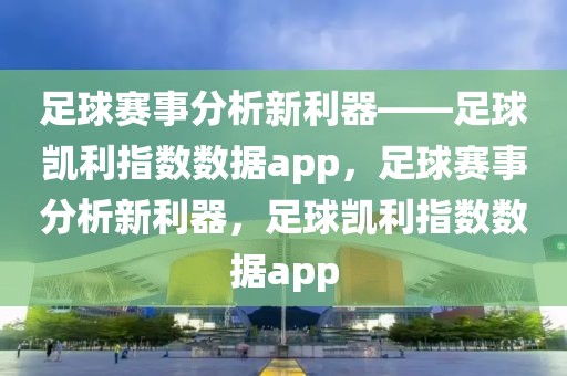 足球赛事分析新利器——足球凯利指数数据app，足球赛事分析新利器，足球凯利指数数据app