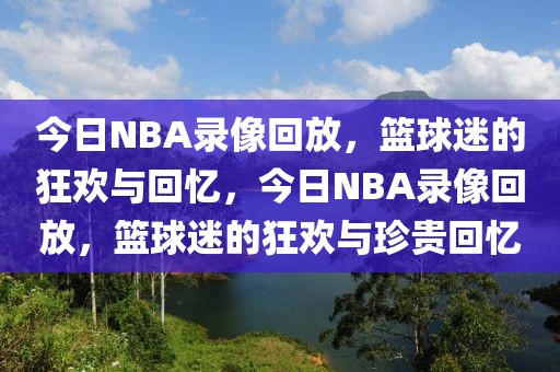 今日NBA录像回放，篮球迷的狂欢与回忆，今日NBA录像回放，篮球迷的狂欢与珍贵回忆