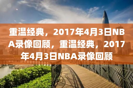 重温经典，2017年4月3日NBA录像回顾，重温经典，2017年4月3日NBA录像回顾