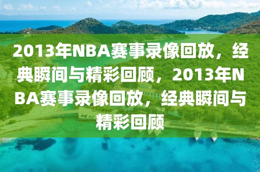 2013年NBA赛事录像回放，经典瞬间与精彩回顾，2013年NBA赛事录像回放，经典瞬间与精彩回顾