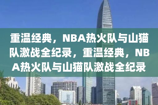 重温经典，NBA热火队与山猫队激战全纪录，重温经典，NBA热火队与山猫队激战全纪录