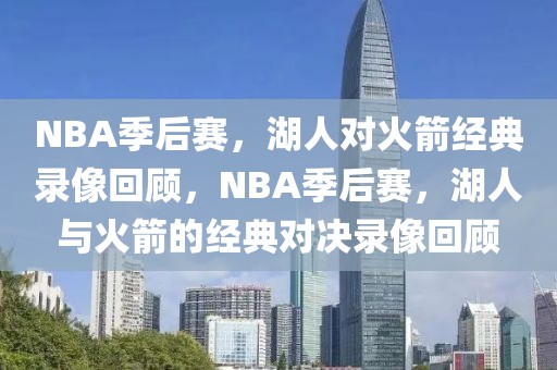 NBA季后赛，湖人对火箭经典录像回顾，NBA季后赛，湖人与火箭的经典对决录像回顾