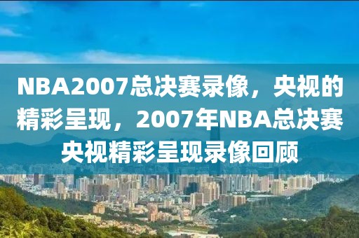 NBA2007总决赛录像，央视的精彩呈现，2007年NBA总决赛央视精彩呈现录像回顾