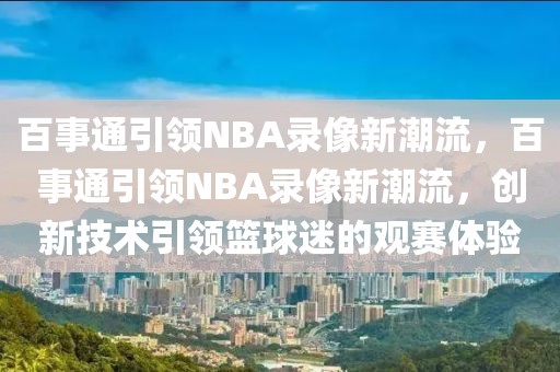 百事通引领NBA录像新潮流，百事通引领NBA录像新潮流，创新技术引领篮球迷的观赛体验