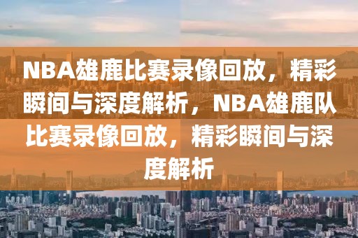 NBA雄鹿比赛录像回放，精彩瞬间与深度解析，NBA雄鹿队比赛录像回放，精彩瞬间与深度解析