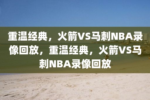 重温经典，火箭VS马刺NBA录像回放，重温经典，火箭VS马刺NBA录像回放