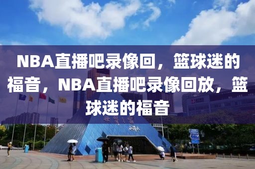 NBA直播吧录像回，篮球迷的福音，NBA直播吧录像回放，篮球迷的福音