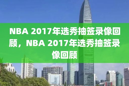 NBA 2017年选秀抽签录像回顾，NBA 2017年选秀抽签录像回顾