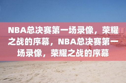 NBA总决赛第一场录像，荣耀之战的序幕，NBA总决赛第一场录像，荣耀之战的序幕