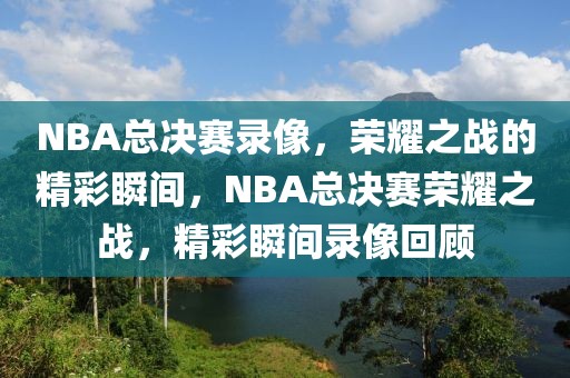 NBA总决赛录像，荣耀之战的精彩瞬间，NBA总决赛荣耀之战，精彩瞬间录像回顾