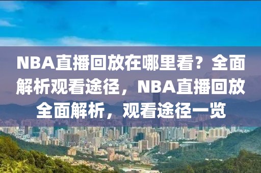 NBA直播回放在哪里看？全面解析观看途径，NBA直播回放全面解析，观看途径一览