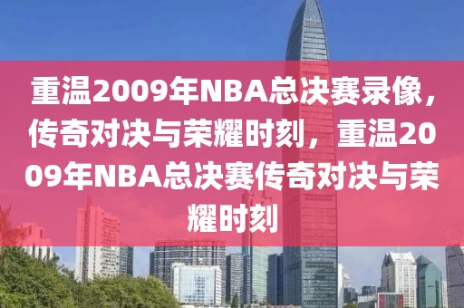 重温2009年NBA总决赛录像，传奇对决与荣耀时刻，重温2009年NBA总决赛传奇对决与荣耀时刻