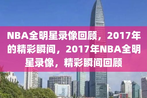 NBA全明星录像回顾，2017年的精彩瞬间，2017年NBA全明星录像，精彩瞬间回顾