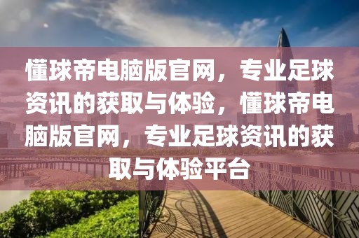 懂球帝电脑版官网，专业足球资讯的获取与体验，懂球帝电脑版官网，专业足球资讯的获取与体验平台