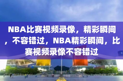 NBA比赛视频录像，精彩瞬间，不容错过，NBA精彩瞬间，比赛视频录像不容错过