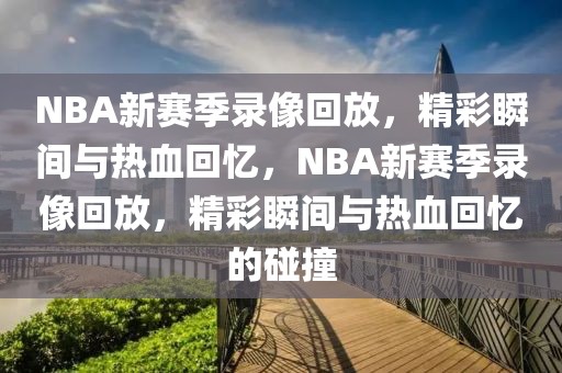 NBA新赛季录像回放，精彩瞬间与热血回忆，NBA新赛季录像回放，精彩瞬间与热血回忆的碰撞