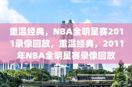 重温经典，NBA全明星赛2011录像回放，重温经典，2011年NBA全明星赛录像回放