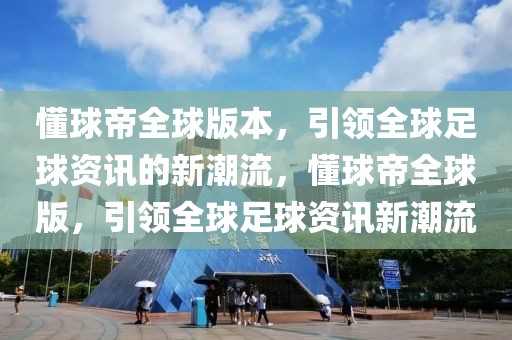 懂球帝全球版本，引领全球足球资讯的新潮流，懂球帝全球版，引领全球足球资讯新潮流