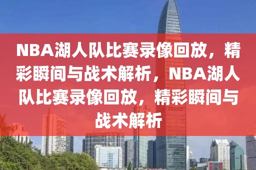 NBA湖人队比赛录像回放，精彩瞬间与战术解析，NBA湖人队比赛录像回放，精彩瞬间与战术解析