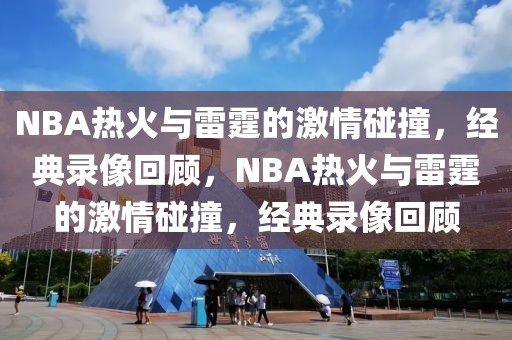 NBA热火与雷霆的激情碰撞，经典录像回顾，NBA热火与雷霆的激情碰撞，经典录像回顾