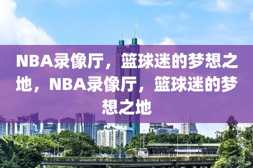 NBA录像厅，篮球迷的梦想之地，NBA录像厅，篮球迷的梦想之地