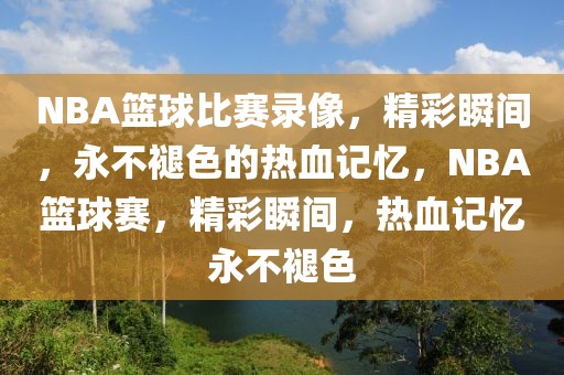 NBA篮球比赛录像，精彩瞬间，永不褪色的热血记忆，NBA篮球赛，精彩瞬间，热血记忆永不褪色