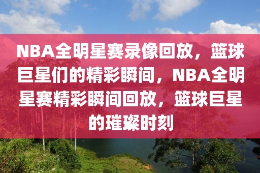 NBA全明星赛录像回放，篮球巨星们的精彩瞬间，NBA全明星赛精彩瞬间回放，篮球巨星的璀璨时刻