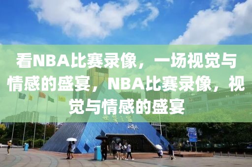 看NBA比赛录像，一场视觉与情感的盛宴，NBA比赛录像，视觉与情感的盛宴