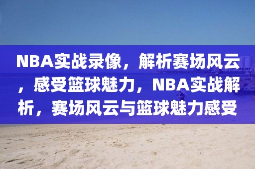 NBA实战录像，解析赛场风云，感受篮球魅力，NBA实战解析，赛场风云与篮球魅力感受