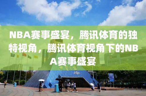 NBA赛事盛宴，腾讯体育的独特视角，腾讯体育视角下的NBA赛事盛宴