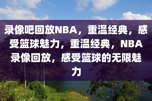 录像吧回放NBA，重温经典，感受篮球魅力，重温经典，NBA录像回放，感受篮球的无限魅力