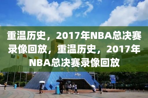 重温历史，2017年NBA总决赛录像回放，重温历史，2017年NBA总决赛录像回放