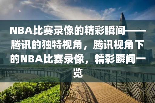 NBA比赛录像的精彩瞬间——腾讯的独特视角，腾讯视角下的NBA比赛录像，精彩瞬间一览