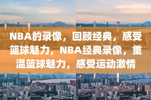 NBA的录像，回顾经典，感受篮球魅力，NBA经典录像，重温篮球魅力，感受运动激情