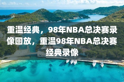 重温经典，98年NBA总决赛录像回放，重温98年NBA总决赛经典录像