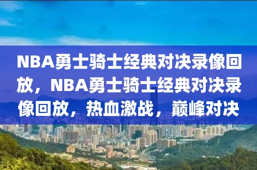 NBA勇士骑士经典对决录像回放，NBA勇士骑士经典对决录像回放，热血激战，巅峰对决