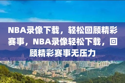 NBA录像下载，轻松回顾精彩赛事，NBA录像轻松下载，回顾精彩赛事无压力