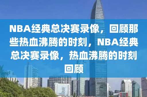 NBA经典总决赛录像，回顾那些热血沸腾的时刻，NBA经典总决赛录像，热血沸腾的时刻回顾