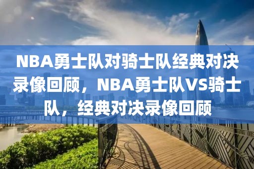 NBA勇士队对骑士队经典对决录像回顾，NBA勇士队VS骑士队，经典对决录像回顾