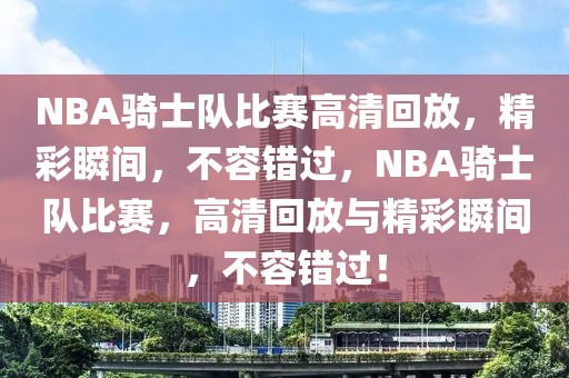 NBA骑士队比赛高清回放，精彩瞬间，不容错过，NBA骑士队比赛，高清回放与精彩瞬间，不容错过！